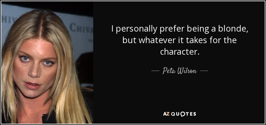 I personally prefer being a blonde, but whatever it takes for the character. - Peta Wilson