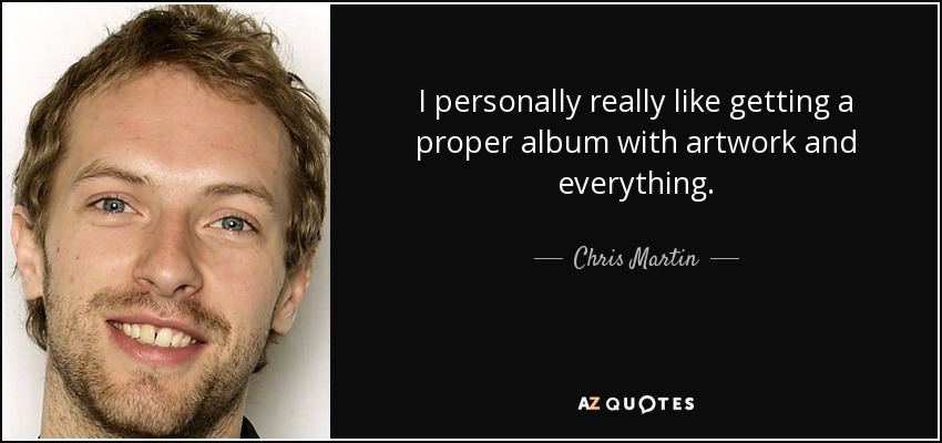 I personally really like getting a proper album with artwork and everything. - Chris Martin