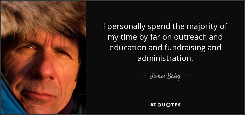 I personally spend the majority of my time by far on outreach and education and fundraising and administration. - James Balog