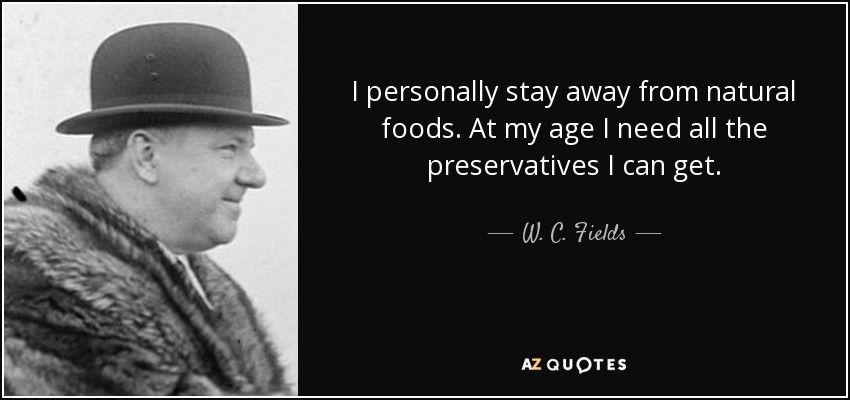I personally stay away from natural foods. At my age I need all the preservatives I can get. - W. C. Fields