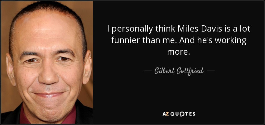 I personally think Miles Davis is a lot funnier than me. And he's working more. - Gilbert Gottfried