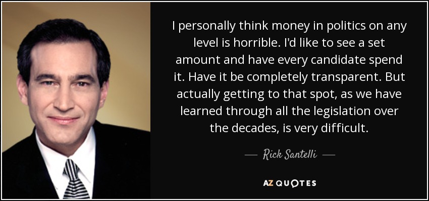 I personally think money in politics on any level is horrible. I'd like to see a set amount and have every candidate spend it. Have it be completely transparent. But actually getting to that spot, as we have learned through all the legislation over the decades, is very difficult. - Rick Santelli