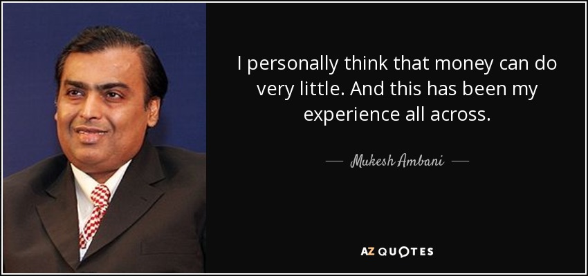 I personally think that money can do very little. And this has been my experience all across. - Mukesh Ambani