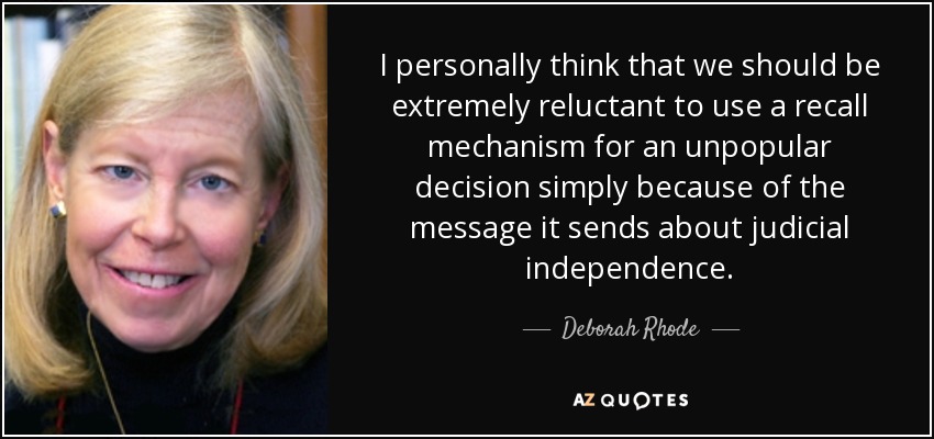 I personally think that we should be extremely reluctant to use a recall mechanism for an unpopular decision simply because of the message it sends about judicial independence. - Deborah Rhode