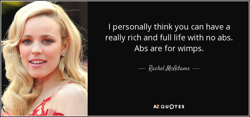 I personally think you can have a really rich and full life with no abs. Abs are for wimps. - Rachel McAdams