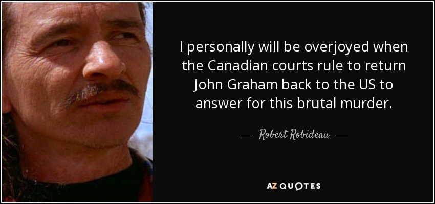 I personally will be overjoyed when the Canadian courts rule to return John Graham back to the US to answer for this brutal murder. - Robert Robideau