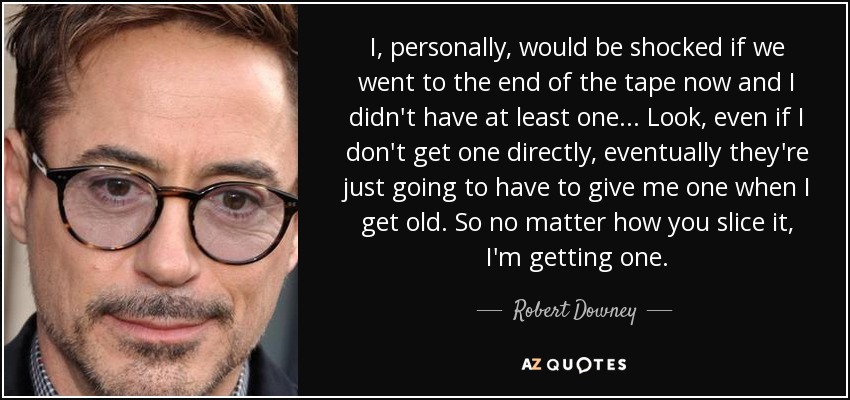 I, personally, would be shocked if we went to the end of the tape now and I didn't have at least one... Look, even if I don't get one directly, eventually they're just going to have to give me one when I get old. So no matter how you slice it, I'm getting one. - Robert Downey, Jr.