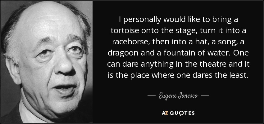 I personally would like to bring a tortoise onto the stage, turn it into a racehorse, then into a hat, a song, a dragoon and a fountain of water. One can dare anything in the theatre and it is the place where one dares the least. - Eugene Ionesco