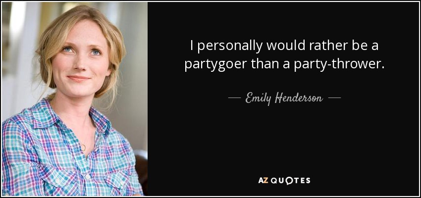 I personally would rather be a partygoer than a party-thrower. - Emily Henderson