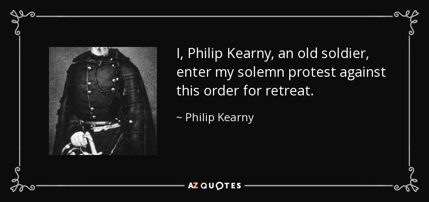 I, Philip Kearny, an old soldier, enter my solemn protest against this order for retreat. - Philip Kearny