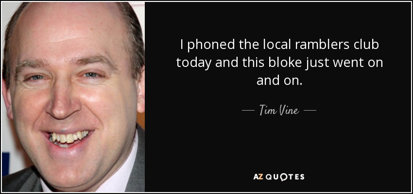 I phoned the local ramblers club today and this bloke just went on and on. - Tim Vine