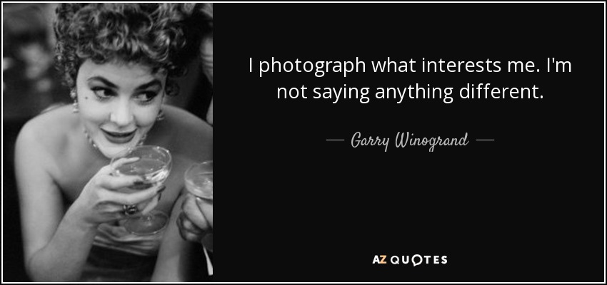 I photograph what interests me. I'm not saying anything different. - Garry Winogrand