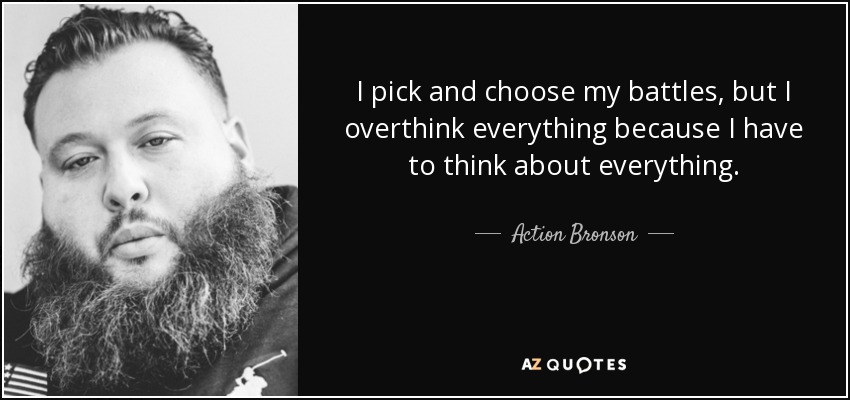 I pick and choose my battles, but I overthink everything because I have to think about everything. - Action Bronson
