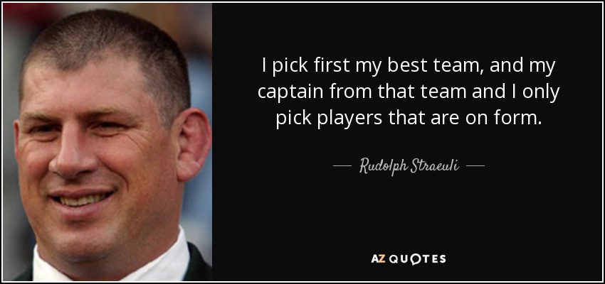 I pick first my best team, and my captain from that team and I only pick players that are on form. - Rudolph Straeuli