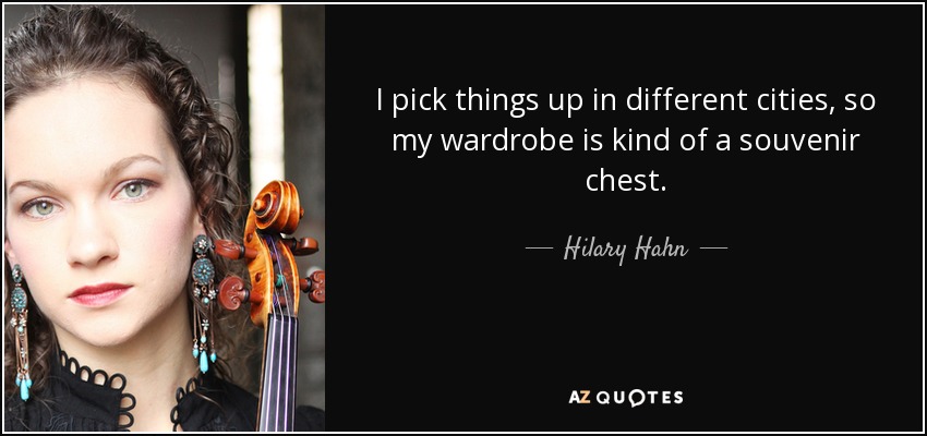 I pick things up in different cities, so my wardrobe is kind of a souvenir chest. - Hilary Hahn