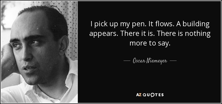 I pick up my pen. It flows. A building appears. There it is. There is nothing more to say. - Oscar Niemeyer