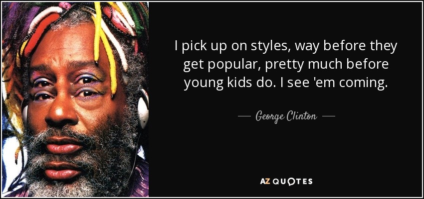 I pick up on styles, way before they get popular, pretty much before young kids do. I see 'em coming. - George Clinton