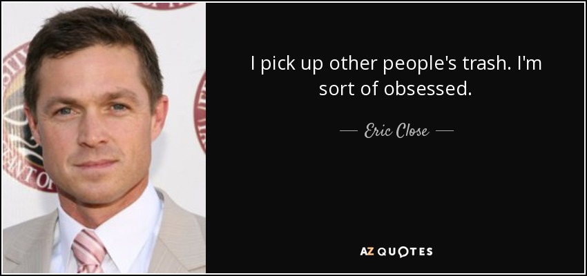 I pick up other people's trash. I'm sort of obsessed. - Eric Close