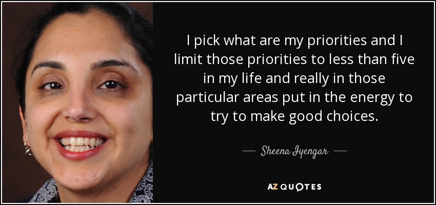 I pick what are my priorities and I limit those priorities to less than five in my life and really in those particular areas put in the energy to try to make good choices. - Sheena Iyengar