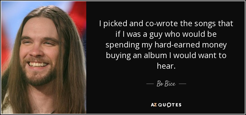 I picked and co-wrote the songs that if I was a guy who would be spending my hard-earned money buying an album I would want to hear. - Bo Bice