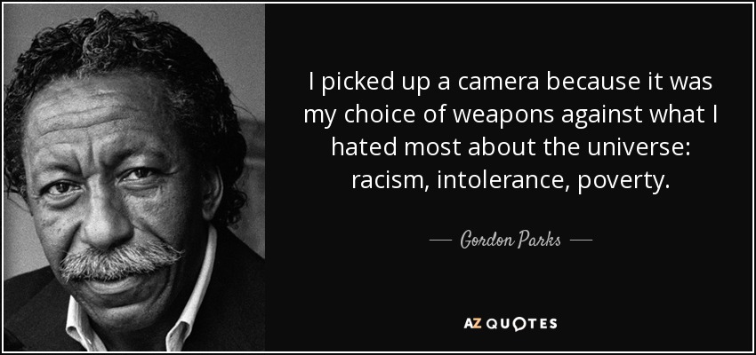 I picked up a camera because it was my choice of weapons against what I hated most about the universe: racism, intolerance, poverty. - Gordon Parks