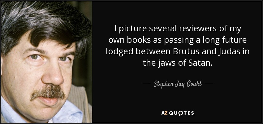I picture several reviewers of my own books as passing a long future lodged between Brutus and Judas in the jaws of Satan. - Stephen Jay Gould