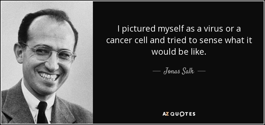 I pictured myself as a virus or a cancer cell and tried to sense what it would be like. - Jonas Salk