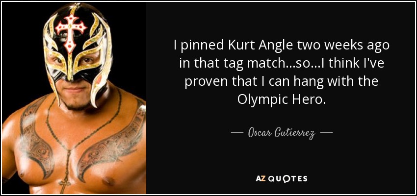 I pinned Kurt Angle two weeks ago in that tag match...so...I think I've proven that I can hang with the Olympic Hero. - Oscar Gutierrez