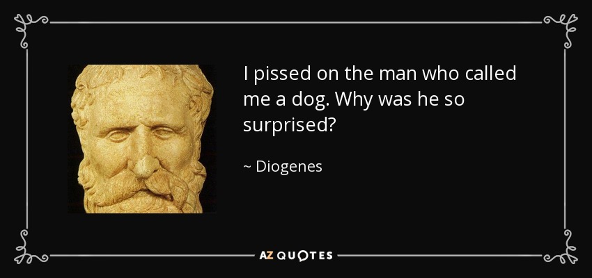 I pissed on the man who called me a dog. Why was he so surprised? - Diogenes