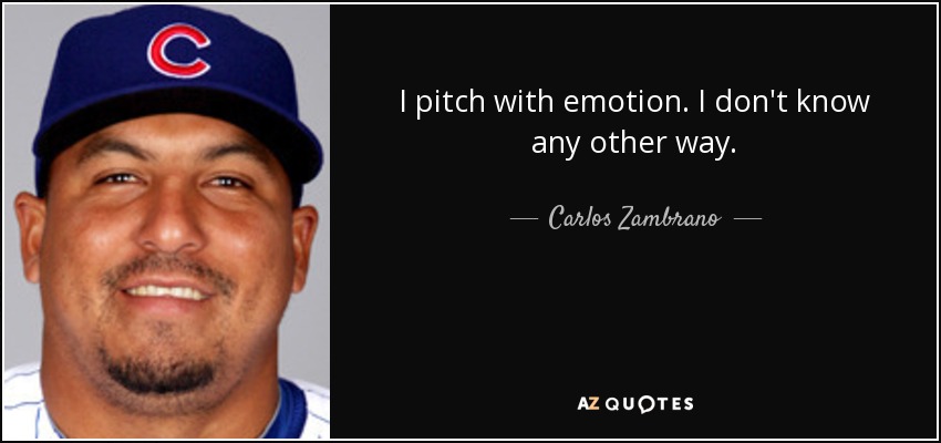I pitch with emotion. I don't know any other way. - Carlos Zambrano