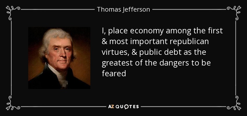 I, place economy among the first & most important republican virtues, & public debt as the greatest of the dangers to be feared - Thomas Jefferson