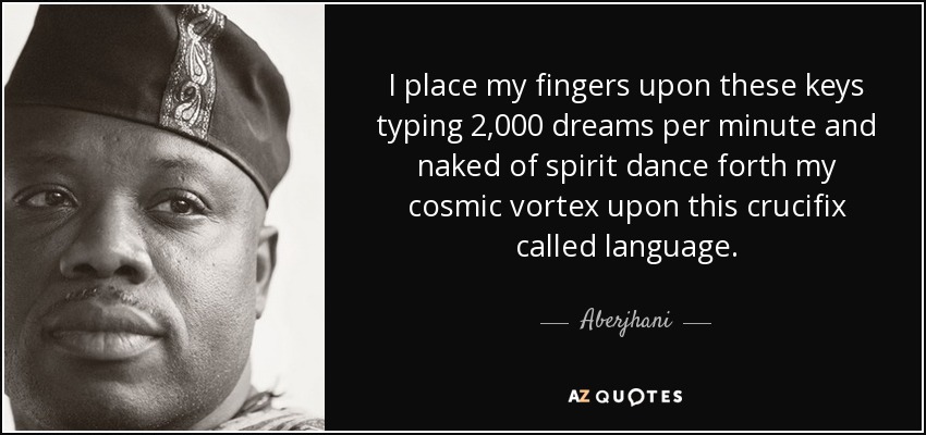 I place my fingers upon these keys typing 2,000 dreams per minute and naked of spirit dance forth my cosmic vortex upon this crucifix called language. - Aberjhani