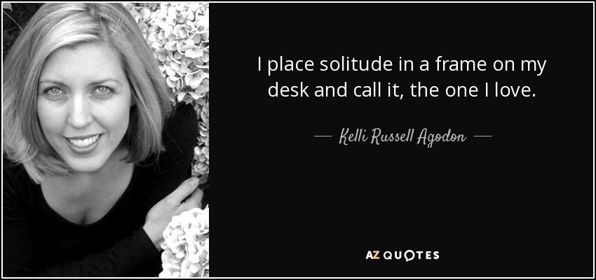 I place solitude in a frame on my desk and call it, the one I love. - Kelli Russell Agodon