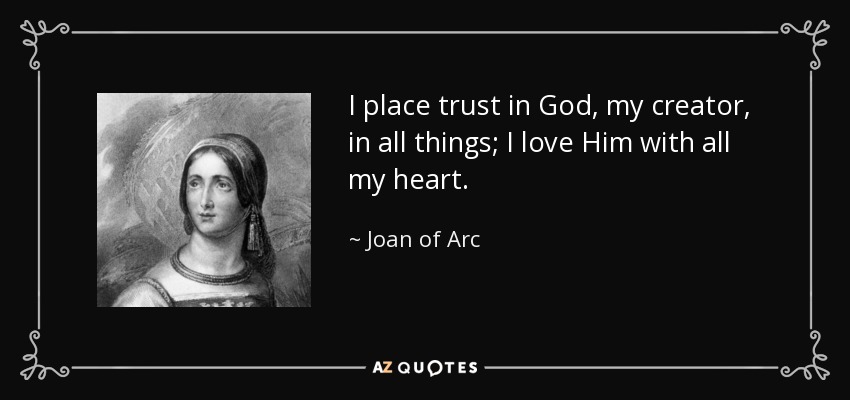 I place trust in God, my creator, in all things; I love Him with all my heart. - Joan of Arc