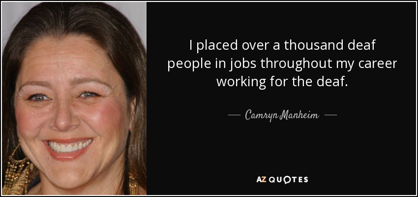I placed over a thousand deaf people in jobs throughout my career working for the deaf. - Camryn Manheim