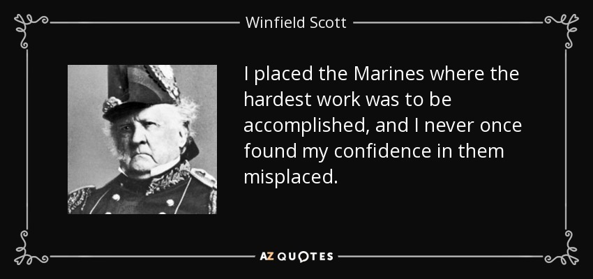 I placed the Marines where the hardest work was to be accomplished, and I never once found my confidence in them misplaced. - Winfield Scott