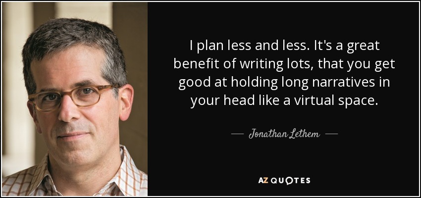 I plan less and less. It's a great benefit of writing lots, that you get good at holding long narratives in your head like a virtual space. - Jonathan Lethem