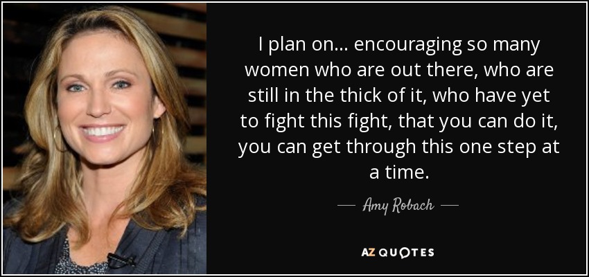 I plan on ... encouraging so many women who are out there, who are still in the thick of it, who have yet to fight this fight, that you can do it, you can get through this one step at a time. - Amy Robach