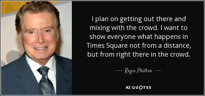 I plan on getting out there and mixing with the crowd. I want to show everyone what happens in Times Square not from a distance, but from right there in the crowd. - Regis Philbin