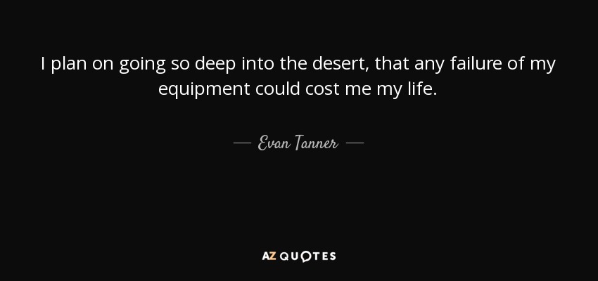 I plan on going so deep into the desert, that any failure of my equipment could cost me my life. - Evan Tanner