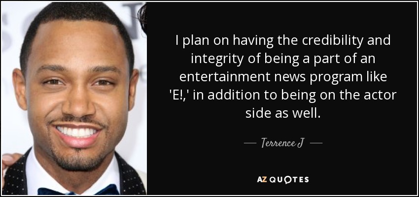I plan on having the credibility and integrity of being a part of an entertainment news program like 'E!,' in addition to being on the actor side as well. - Terrence J