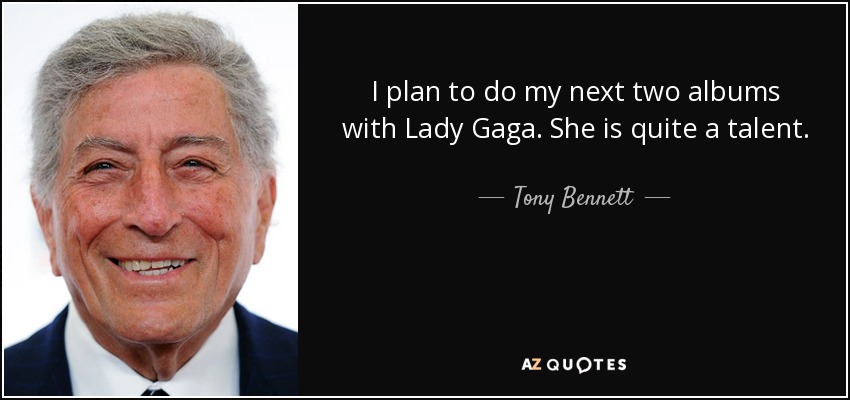 I plan to do my next two albums with Lady Gaga . She is quite a talent. - Tony Bennett