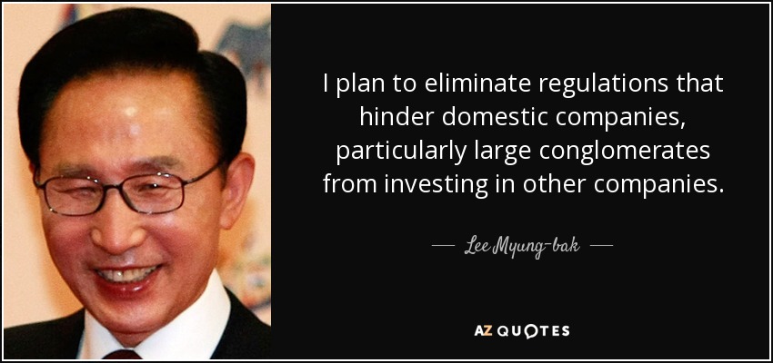 I plan to eliminate regulations that hinder domestic companies, particularly large conglomerates from investing in other companies. - Lee Myung-bak
