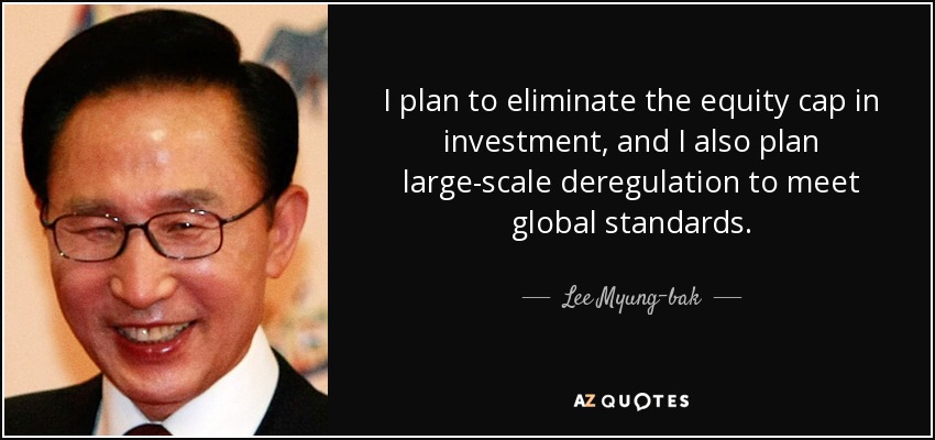 I plan to eliminate the equity cap in investment, and I also plan large-scale deregulation to meet global standards. - Lee Myung-bak