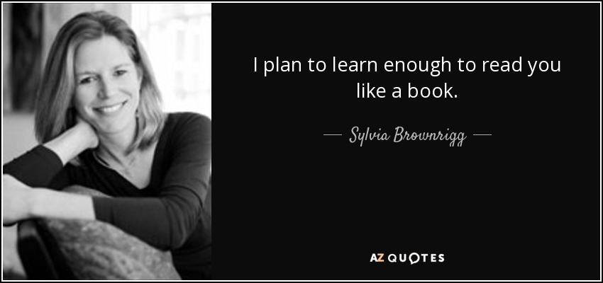 I plan to learn enough to read you like a book. - Sylvia Brownrigg