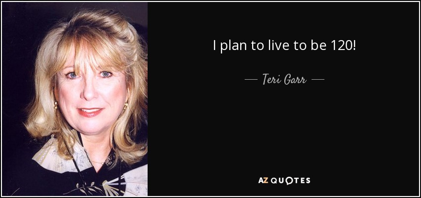 I plan to live to be 120! - Teri Garr