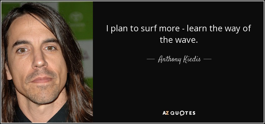 I plan to surf more - learn the way of the wave. - Anthony Kiedis