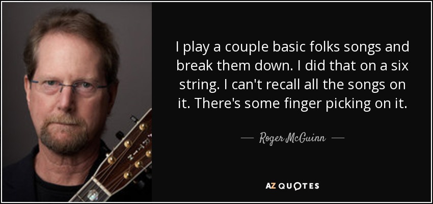 I play a couple basic folks songs and break them down. I did that on a six string. I can't recall all the songs on it. There's some finger picking on it. - Roger McGuinn