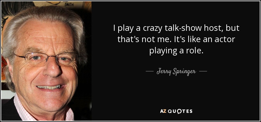 I play a crazy talk-show host, but that's not me. It's like an actor playing a role. - Jerry Springer