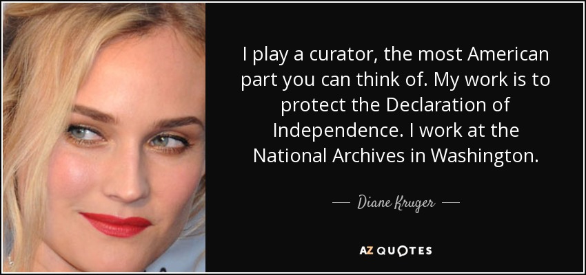 I play a curator, the most American part you can think of. My work is to protect the Declaration of Independence. I work at the National Archives in Washington. - Diane Kruger